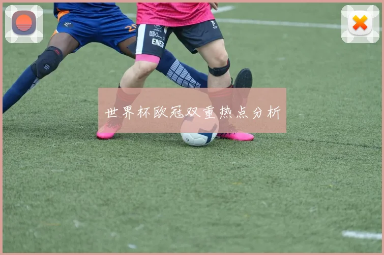 世界杯欧冠双重热点分析