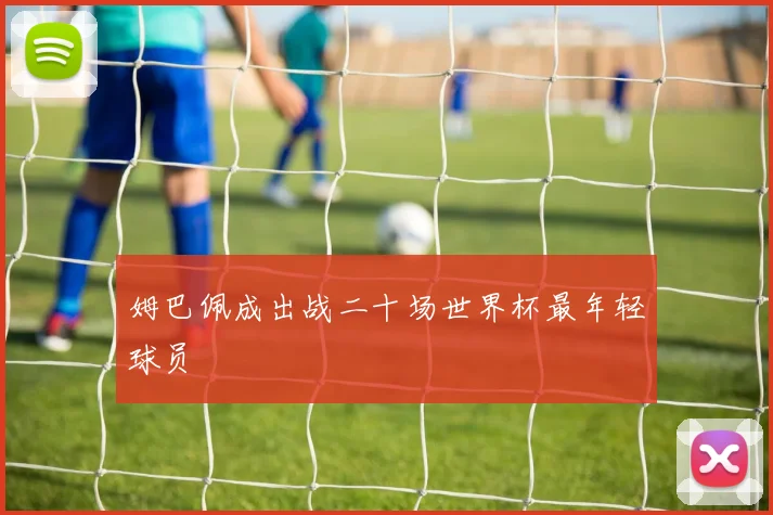 姆巴佩成出战二十场世界杯最年轻球员