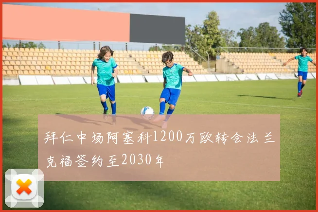 拜仁中场阿塞科1200万欧转会法兰克福签约至2030年
