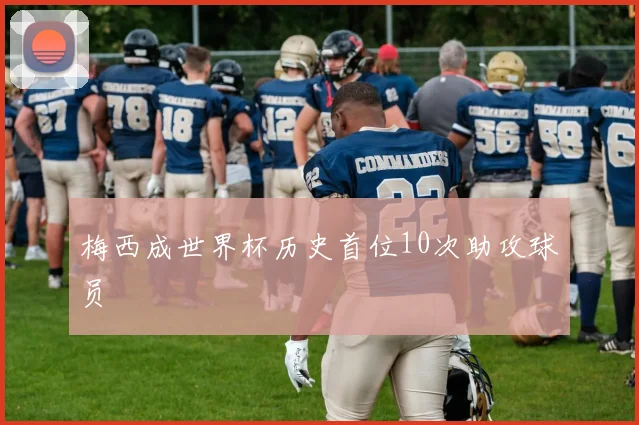 梅西成世界杯历史首位10次助攻球员