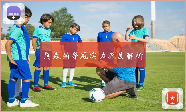 阿森纳争冠实力深度解析
