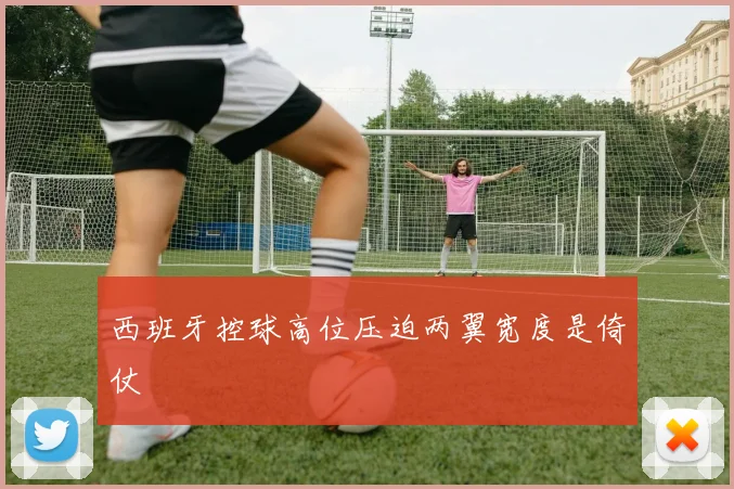 西班牙控球高位压迫两翼宽度是倚仗