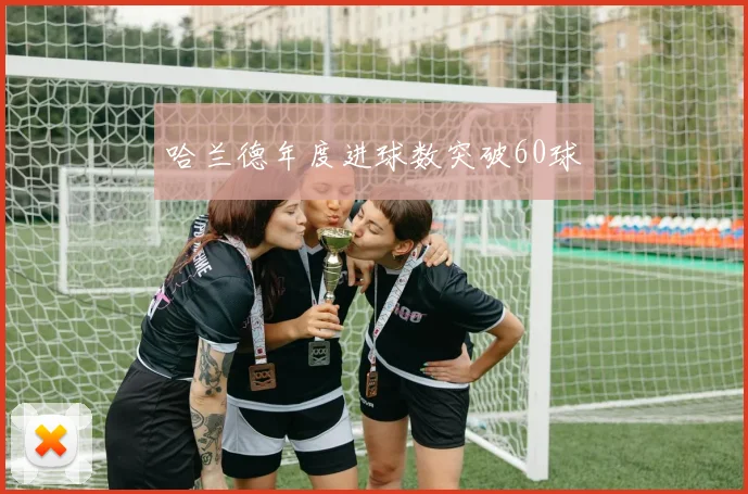 哈兰德年度进球数突破60球
